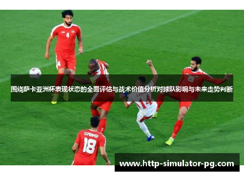 围绕萨卡亚洲杯表现状态的全面评估与战术价值分析对球队影响与未来走势判断