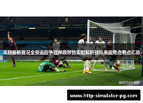 英超最新赛况全景追踪争冠保级形势实时解析球队表现焦点看点汇总
