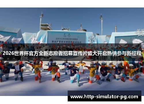 2026世界杯官方全新志愿者招募宣传片盛大开启热情参与新征程