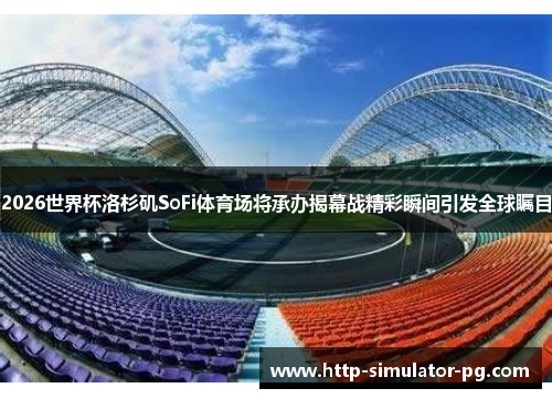 2026世界杯洛杉矶SoFi体育场将承办揭幕战精彩瞬间引发全球瞩目 2026世界杯洛杉矶SoFi体育场将承办揭幕战精彩瞬间引发全球瞩目