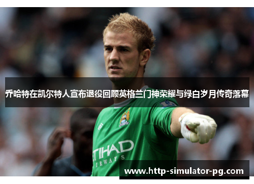 乔哈特在凯尔特人宣布退役回顾英格兰门神荣耀与绿白岁月传奇落幕