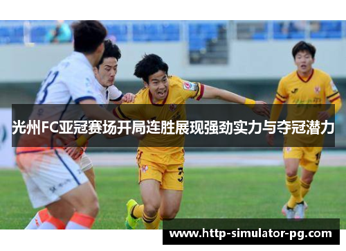 光州FC亚冠赛场开局连胜展现强劲实力与夺冠潜力 光州FC亚冠赛场开局连胜展现强劲实力与夺冠潜力