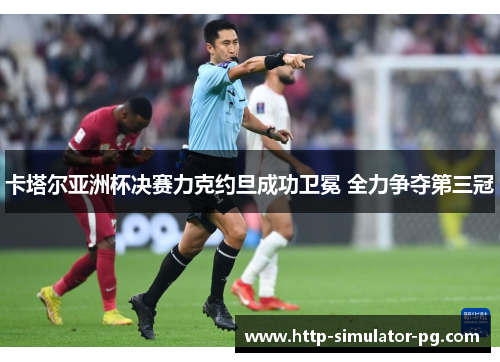 卡塔尔亚洲杯决赛力克约旦成功卫冕 全力争夺第三冠