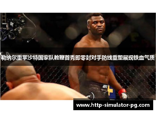 勒纳尔重掌沙特国家队教鞭首秀即零封对手防线重塑展现铁血气质