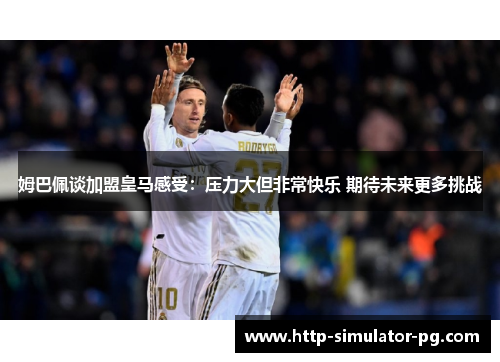 姆巴佩谈加盟皇马感受：压力大但非常快乐 期待未来更多挑战