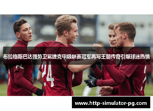 布拉格斯巴达强势卫冕捷克甲级联赛冠军再写王朝传奇引爆球迷热情