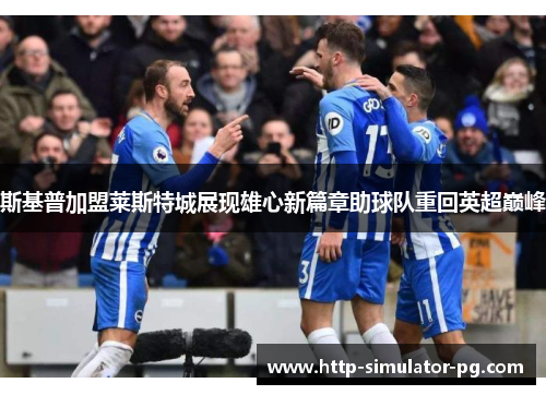 斯基普加盟莱斯特城展现雄心新篇章助球队重回英超巅峰