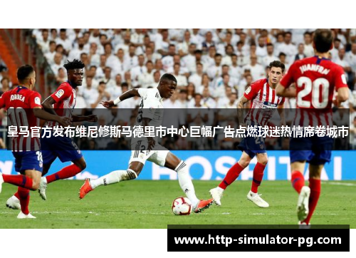 皇马官方发布维尼修斯马德里市中心巨幅广告点燃球迷热情席卷城市 皇马官方发布维尼修斯马德里市中心巨幅广告点燃球迷热情席卷城市