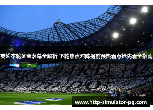 英超本轮冬窗落幕全解析 下轮焦点对阵提前预热看点抢先看全指南