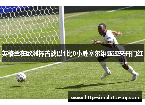 英格兰在欧洲杯首战以1比0小胜塞尔维亚迎来开门红 英格兰在欧洲杯首战以1比0小胜塞尔维亚迎来开门红