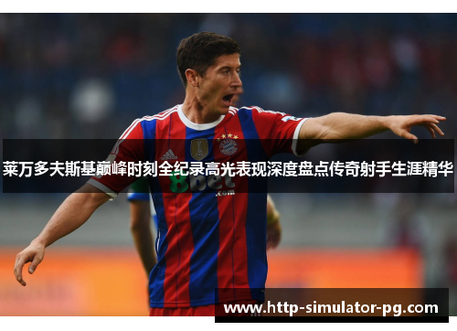 莱万多夫斯基巅峰时刻全纪录高光表现深度盘点传奇射手生涯精华 莱万多夫斯基巅峰时刻全纪录高光表现深度盘点传奇射手生涯精华