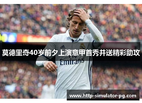莫德里奇40岁前夕上演意甲首秀并送精彩助攻 莫德里奇40岁前夕上演意甲首秀并送精彩助攻