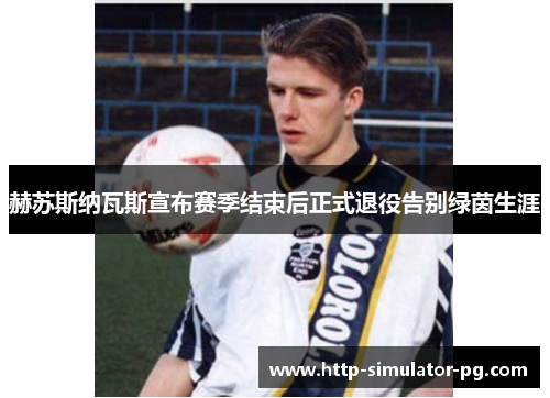 赫苏斯纳瓦斯宣布赛季结束后正式退役告别绿茵生涯