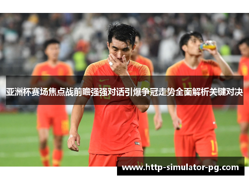 亚洲杯赛场焦点战前瞻强强对话引爆争冠走势全面解析关键对决