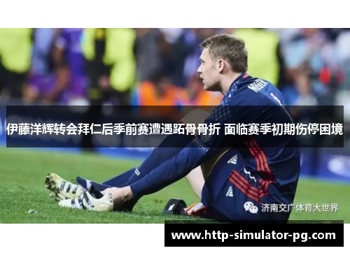 伊藤洋辉转会拜仁后季前赛遭遇跖骨骨折 面临赛季初期伤停困境