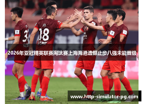 2026年亚冠精英联赛淘汰赛上海海港遗憾止步八强未能晋级