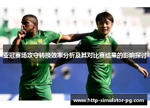 亚冠赛场攻守转换效率分析及其对比赛结果的影响探讨 亚冠赛场攻守转换效率分析及其对比赛结果的影响探讨