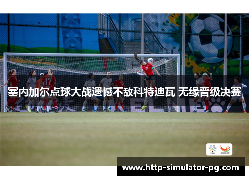 塞内加尔点球大战遗憾不敌科特迪瓦 无缘晋级决赛